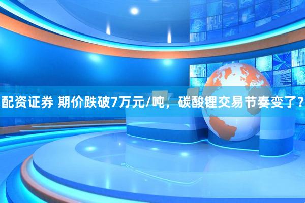 配资证券 期价跌破7万元/吨，碳酸锂交易节奏变了？