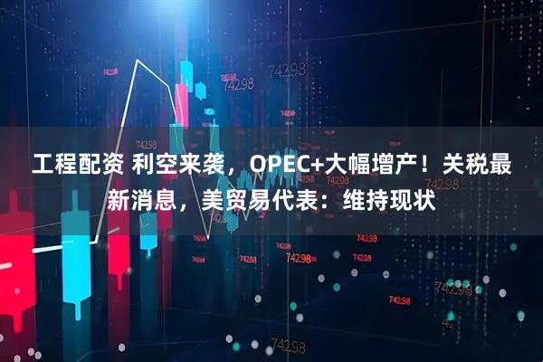 工程配资 利空来袭，OPEC+大幅增产！关税最新消息，美贸易代表：维持现状