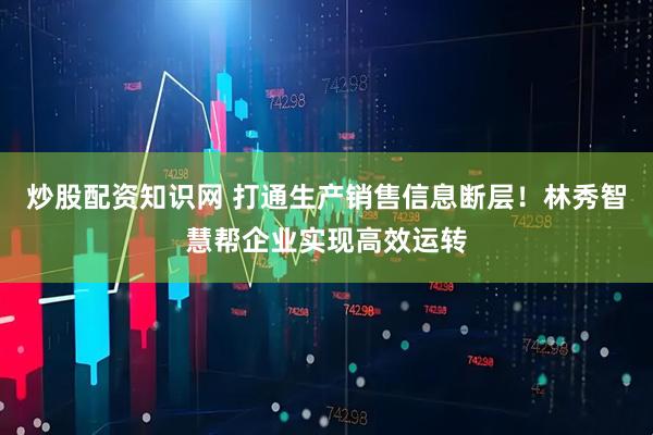 炒股配资知识网 打通生产销售信息断层！林秀智慧帮企业实现高效运转