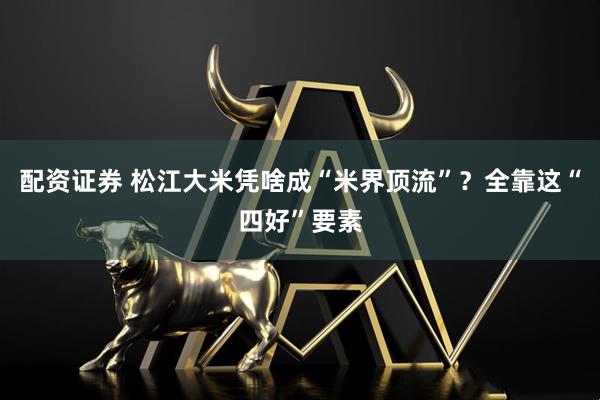 配资证券 松江大米凭啥成“米界顶流”？全靠这“四好”要素