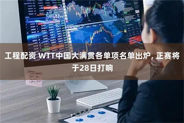 工程配资 WTT中国大满贯各单项名单出炉, 正赛将于28日打响