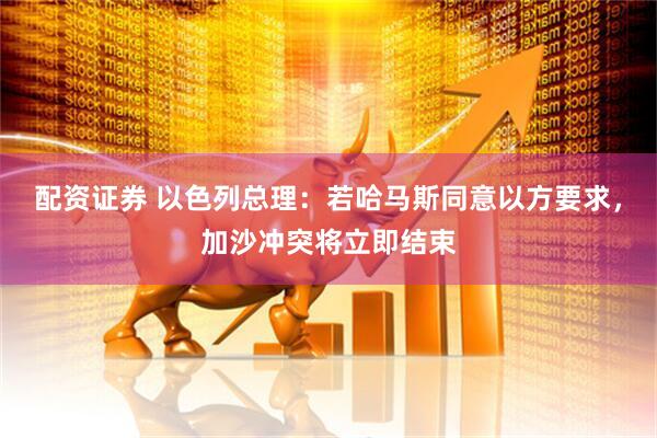 配资证券 以色列总理：若哈马斯同意以方要求，加沙冲突将立即结束