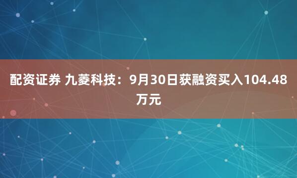 配资证券 九菱科技：9月30日获融资买入104.48万元