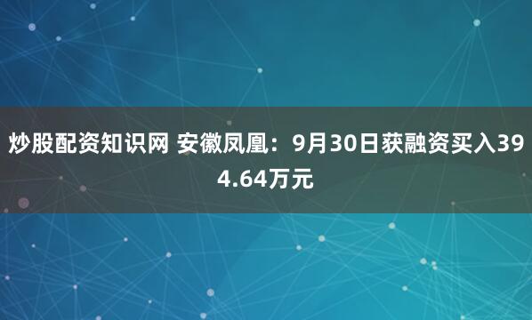 炒股配资知识网 安徽凤凰：9月30日获融资买入394.64万元