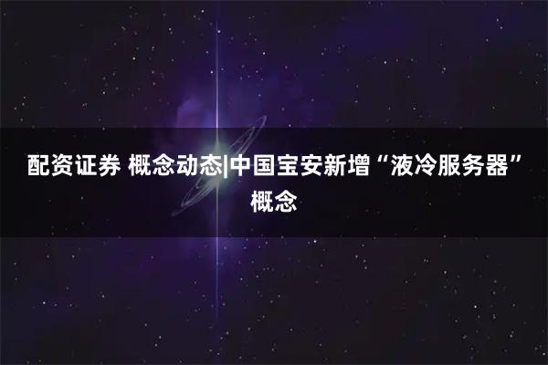 配资证券 概念动态|中国宝安新增“液冷服务器”概念