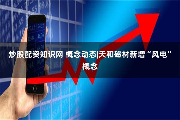 炒股配资知识网 概念动态|天和磁材新增“风电”概念