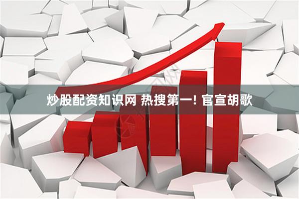 炒股配资知识网 热搜第一! 官宣胡歌