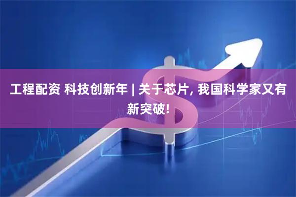 工程配资 科技创新年 | 关于芯片, 我国科学家又有新突破!