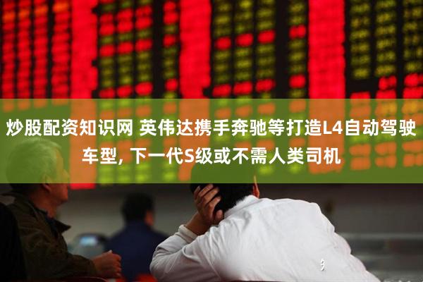 炒股配资知识网 英伟达携手奔驰等打造L4自动驾驶车型, 下一代S级或不需人类司机