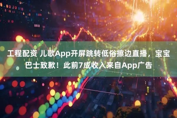 工程配资 儿歌App开屏跳转低俗擦边直播，宝宝巴士致歉！此前7成收入来自App广告