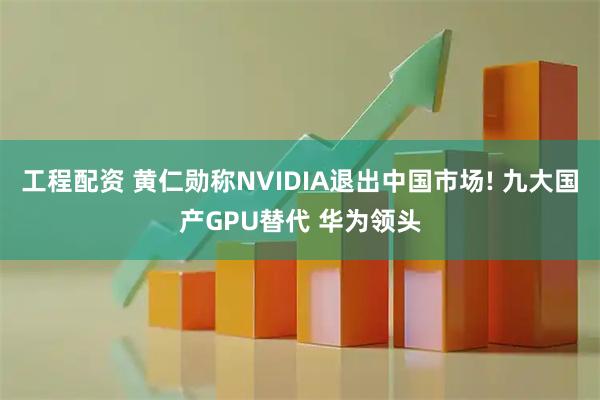 工程配资 黄仁勋称NVIDIA退出中国市场! 九大国产GPU替代 华为领头