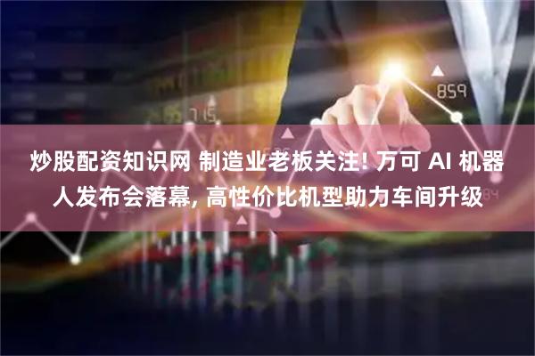 炒股配资知识网 制造业老板关注! 万可 AI 机器人发布会落幕, 高性价比机型助力车间升级