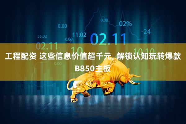 工程配资 这些信息价值超千元, 解锁认知玩转爆款B850主板
