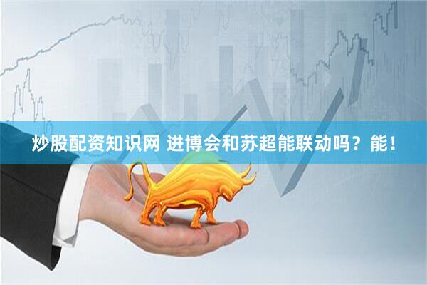 炒股配资知识网 进博会和苏超能联动吗？能！
