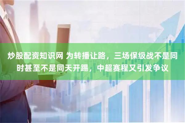 炒股配资知识网 为转播让路，三场保级战不是同时甚至不是同天开踢，中超赛程又引发争议