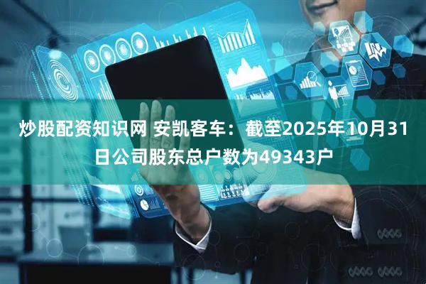 炒股配资知识网 安凯客车：截至2025年10月31日公司股东总户数为49343户