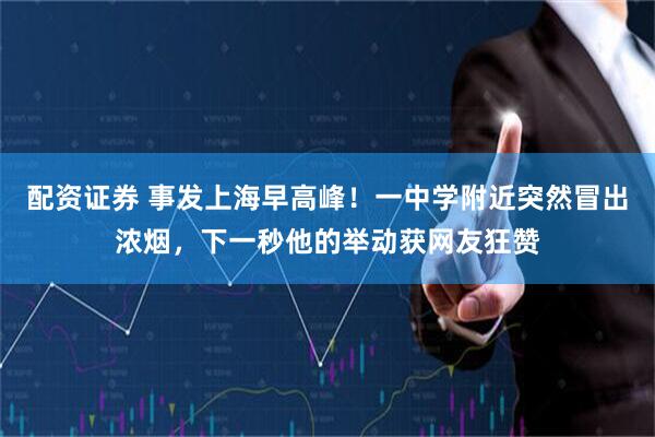 配资证券 事发上海早高峰！一中学附近突然冒出浓烟，下一秒他的举动获网友狂赞