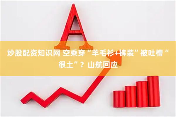 炒股配资知识网 空乘穿“羊毛衫+裤装”被吐槽“很土”？山航回应