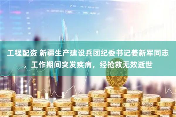工程配资 新疆生产建设兵团纪委书记姜新军同志，工作期间突发疾病，经抢救无效逝世