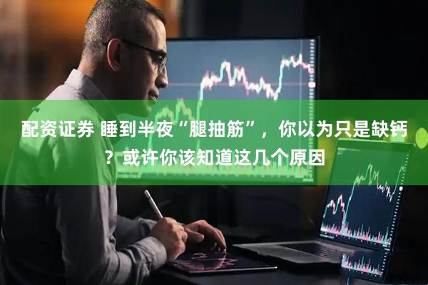 配资证券 睡到半夜“腿抽筋”，你以为只是缺钙？或许你该知道这几个原因