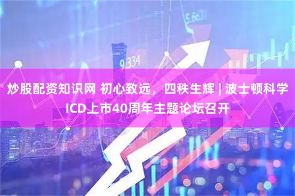 炒股配资知识网 初心致远，四秩生辉 | 波士顿科学ICD上市40周年主题论坛召开