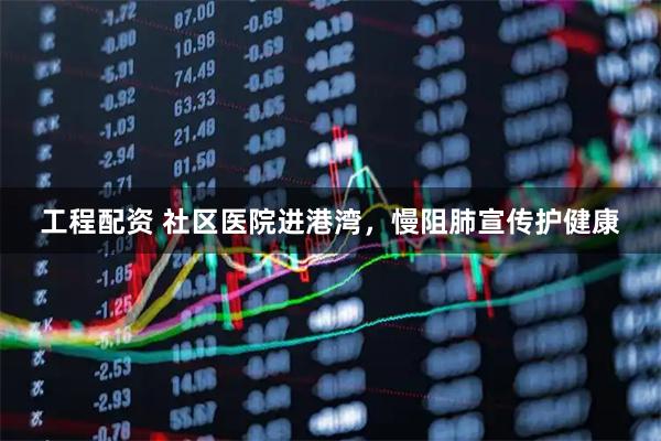 工程配资 社区医院进港湾，慢阻肺宣传护健康