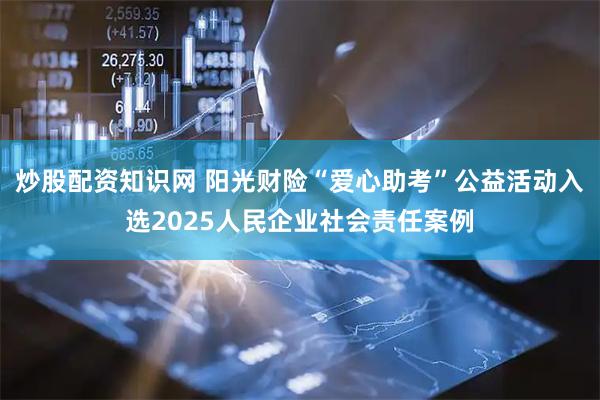 炒股配资知识网 阳光财险“爱心助考”公益活动入选2025人民企业社会责任案例