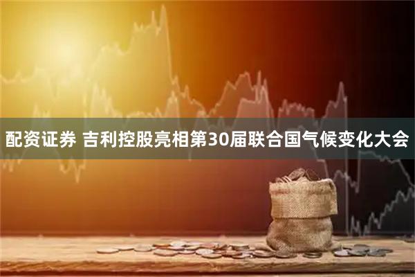 配资证券 吉利控股亮相第30届联合国气候变化大会