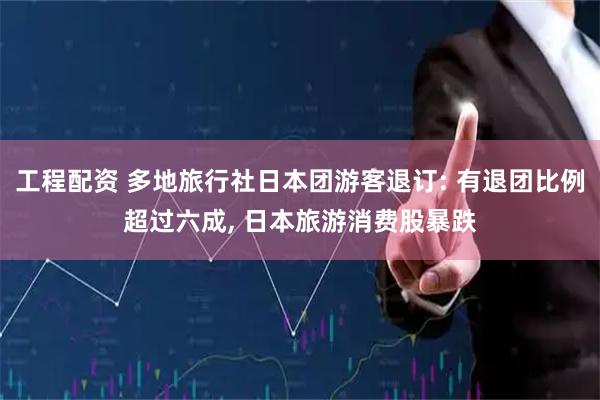 工程配资 多地旅行社日本团游客退订: 有退团比例超过六成, 日本旅游消费股暴跌
