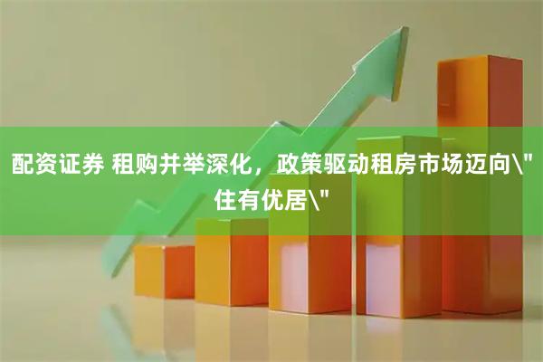 配资证券 租购并举深化，政策驱动租房市场迈向＂住有优居＂