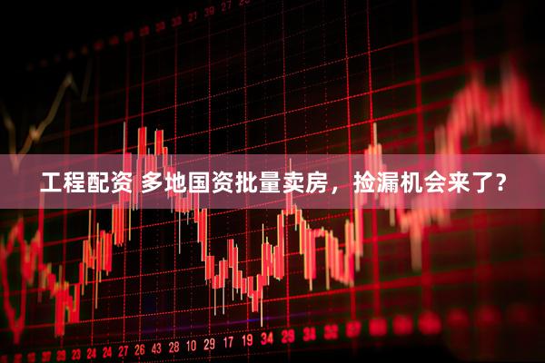 工程配资 多地国资批量卖房，捡漏机会来了？