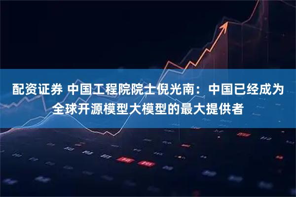 配资证券 中国工程院院士倪光南：中国已经成为全球开源模型大模型的最大提供者