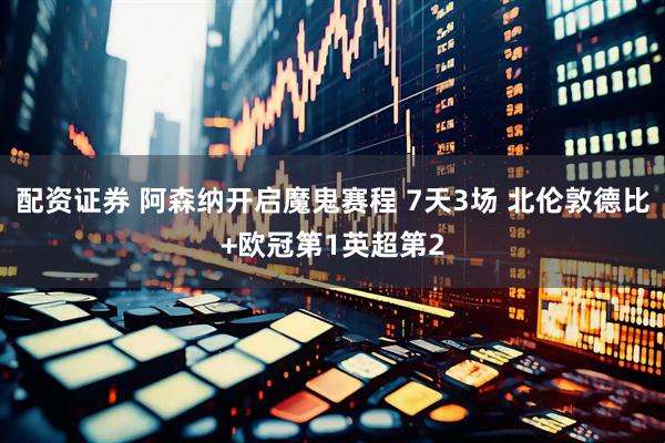 配资证券 阿森纳开启魔鬼赛程 7天3场 北伦敦德比+欧冠第1英超第2