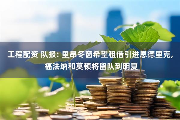 工程配资 队报: 里昂冬窗希望租借引进恩德里克, 福法纳和莫顿将留队到明夏