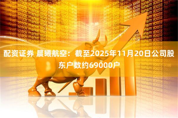 配资证券 晨曦航空：截至2025年11月20日公司股东户数约69000户