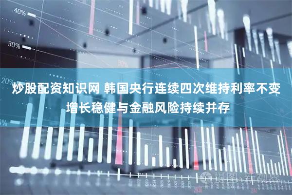 炒股配资知识网 韩国央行连续四次维持利率不变 增长稳健与金融风险持续并存
