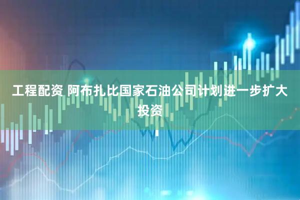 工程配资 阿布扎比国家石油公司计划进一步扩大投资
