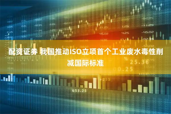 配资证券 我国推动ISO立项首个工业废水毒性削减国际标准