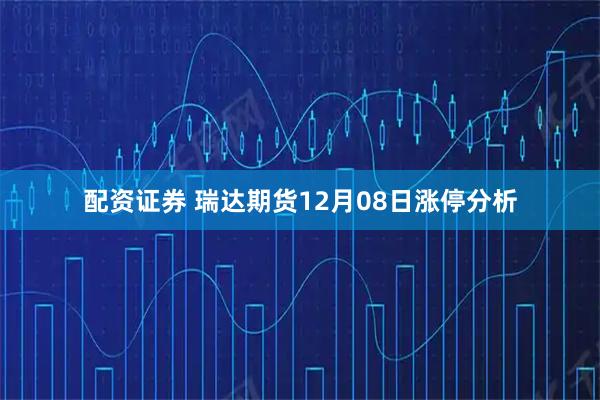配资证券 瑞达期货12月08日涨停分析