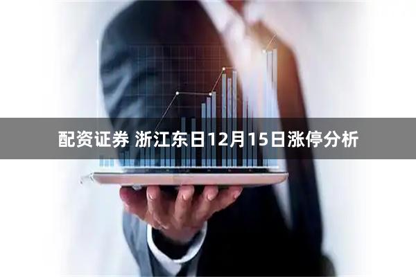 配资证券 浙江东日12月15日涨停分析