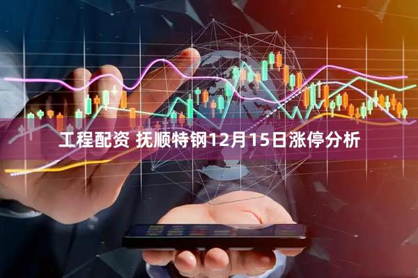 工程配资 抚顺特钢12月15日涨停分析