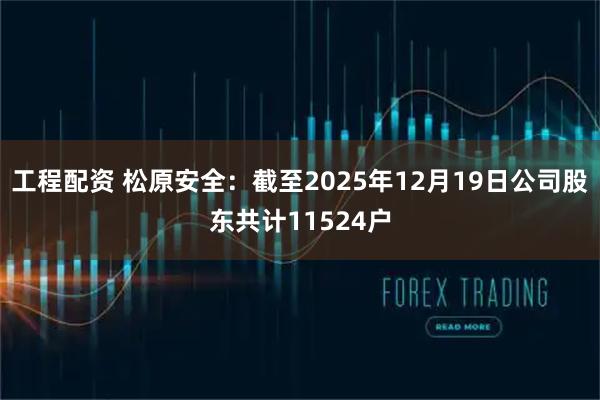 工程配资 松原安全：截至2025年12月19日公司股东共计11524户