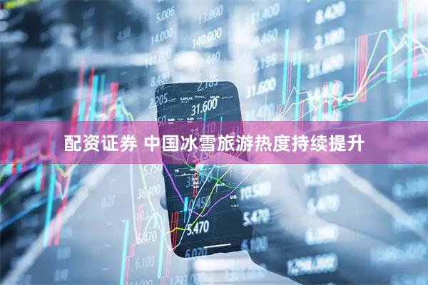 配资证券 中国冰雪旅游热度持续提升