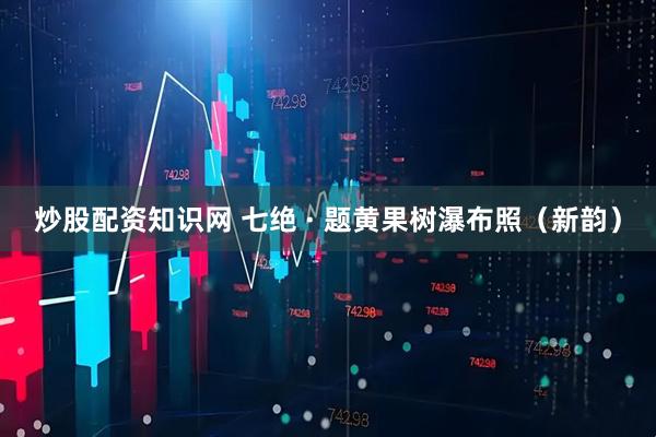 炒股配资知识网 七绝 · 题黄果树瀑布照（新韵）