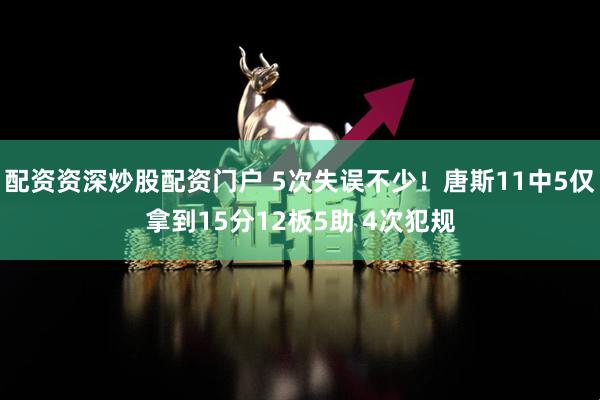 配资资深炒股配资门户 5次失误不少！唐斯11中5仅拿到15分12板5助 4次犯规