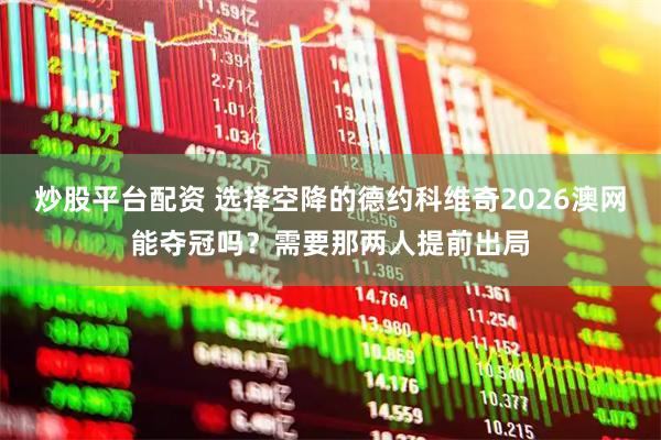 炒股平台配资 选择空降的德约科维奇2026澳网能夺冠吗？需要那两人提前出局