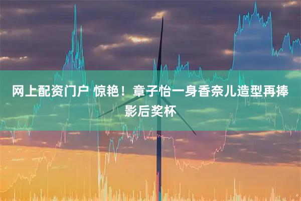 网上配资门户 惊艳！章子怡一身香奈儿造型再捧影后奖杯