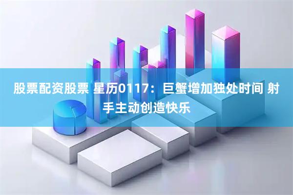 股票配资股票 星历0117：巨蟹增加独处时间 射手主动创造快乐