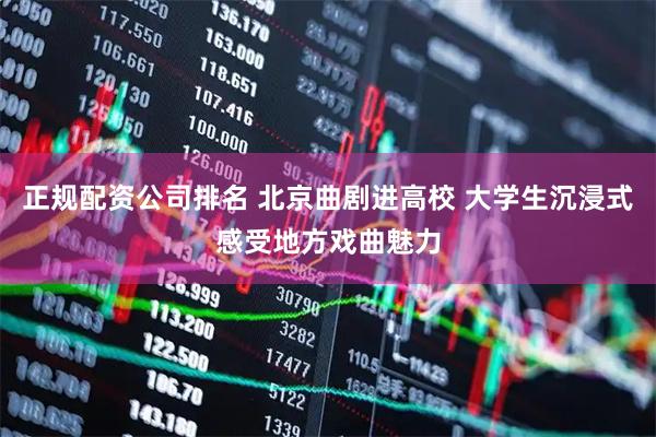 正规配资公司排名 北京曲剧进高校 大学生沉浸式感受地方戏曲魅力