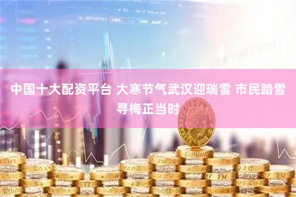 中国十大配资平台 大寒节气武汉迎瑞雪 市民踏雪寻梅正当时